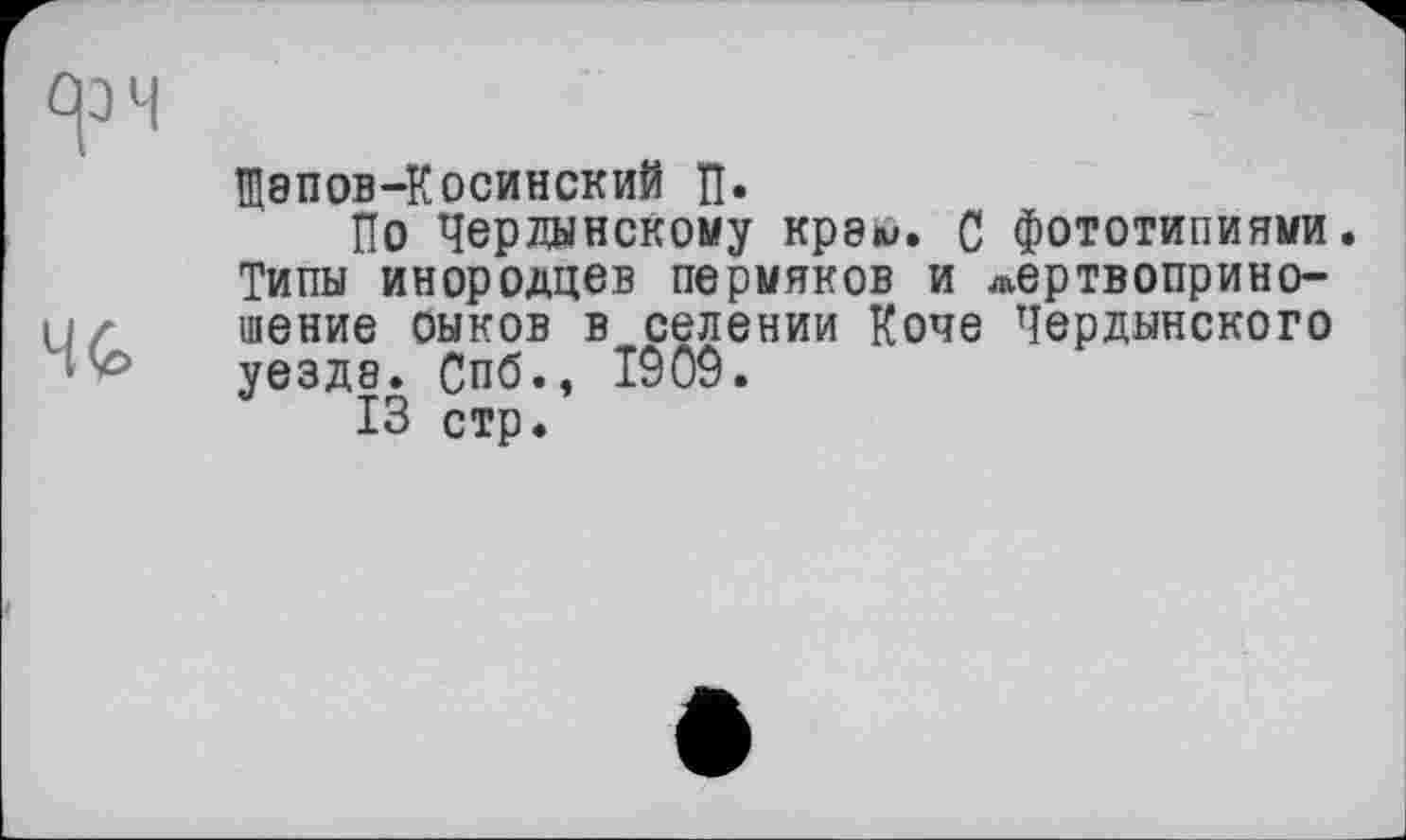 ﻿Щ8П0В-Косинский П-
По Чердынскому крэ«и» С фототипиями. Типы инородцев пермяков и жертвоприношение оыков в селении Коче Чердынского уезда. Спб., 1909.
13 стр.